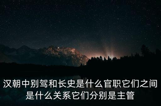 潞州別駕是什么官職，漢朝中別駕和長史是什么官職它們之間是什么關(guān)系它們分別是主管