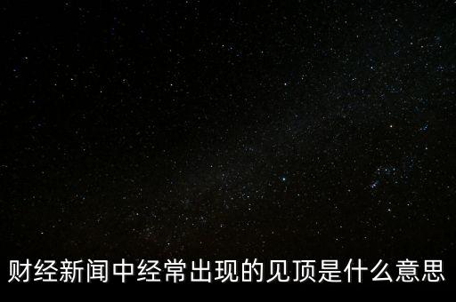 房?jī)r(jià)見(jiàn)頂是什么意思，財(cái)經(jīng)新聞中經(jīng)常出現(xiàn)的見(jiàn)頂是什么意思