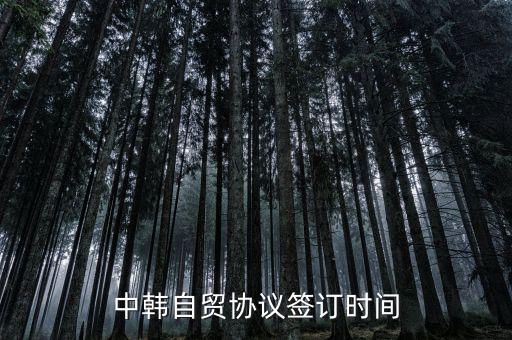 中韓fta什么時(shí)候簽的，中韓自貿(mào)協(xié)議簽訂時(shí)間
