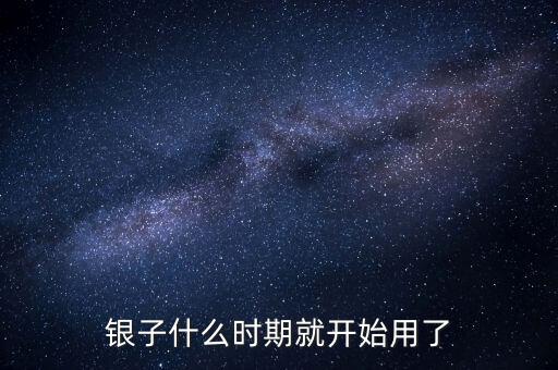 白銀什么時候開始使用的，銀子什么時期就開始用了