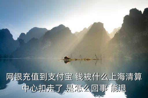 網銀充值到支付寶 錢被什么上海清算中心扣走了 是怎么回事 能退