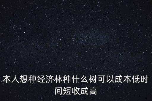種植什么周期短收益高，本人想種經(jīng)濟(jì)林種什么樹可以成本低時(shí)間短收成高