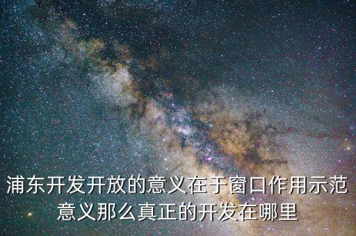 浦東建設(shè)概念有什么，浦東開發(fā)開放的意義在于窗口作用示范意義那么真正的開發(fā)在哪里