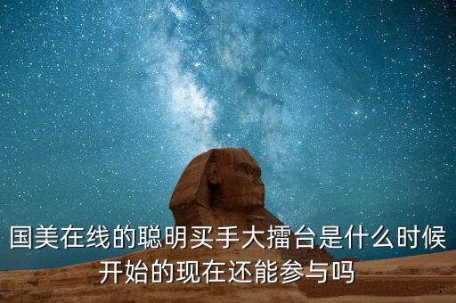 國(guó)美在線的聰明買手大擂臺(tái)是什么時(shí)候開(kāi)始的現(xiàn)在還能參與嗎