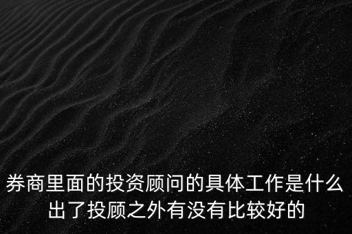 券商投顧干什么，券商里面的投資顧問的具體工作是什么出了投顧之外有沒有比較好的