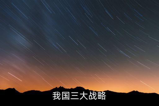 三大國家戰(zhàn)略是什么，2016年 黨中央國務(wù)院深入實(shí)施 什么三大戰(zhàn)略