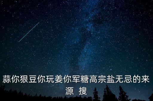 糖高宗什么意思，蒜你狠豆你玩姜你軍糖高宗鹽無忌的來源  搜