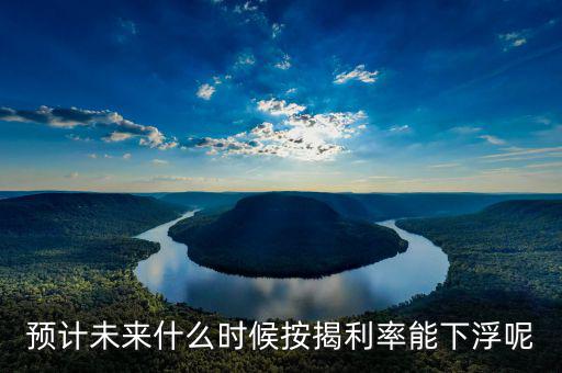 房貸還款利率什么時候下調，預計未來什么時候按揭利率能下浮呢