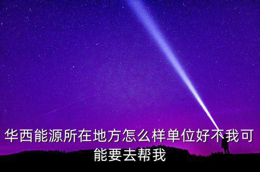 華西能源屬于什么地區(qū)，華西能源所在地方怎么樣單位好不我可能要去幫我