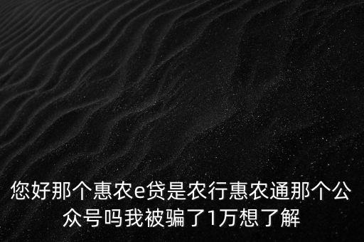 農(nóng)行惠農(nóng)通是什么，您好那個(gè)惠農(nóng)e貸是農(nóng)行惠農(nóng)通那個(gè)公眾號嗎我被騙了1萬想了解