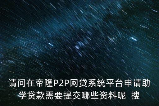 請問在帝隆P2P網貸系統平臺申請助學貸款需要提交哪些資料呢  搜