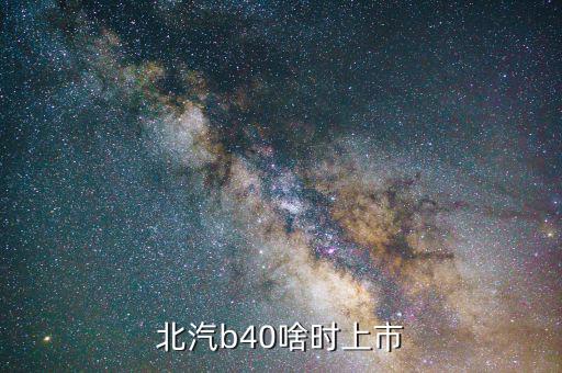 北汽集團(tuán)什么時(shí)候上市，北汽b40準(zhǔn)確上市時(shí)間