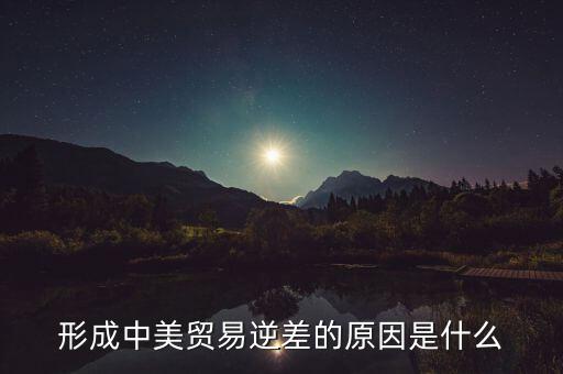 你認(rèn)為中美貿(mào)易逆差產(chǎn)生的原因是什么，中美貿(mào)易逆差的原因