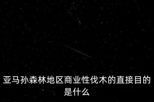 什么是商業(yè)性采伐，亞馬孫森林地區(qū)商業(yè)性伐木的直接目的是什么