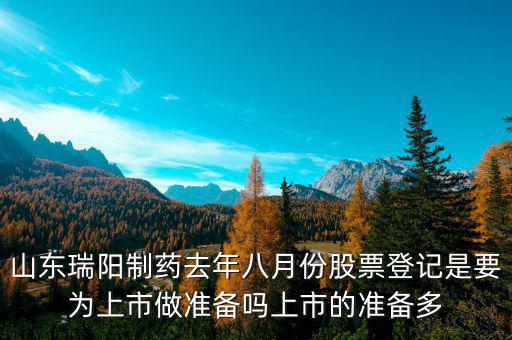 瑞陽制藥什么時候上市，山東瑞陽制藥去年八月份股票登記是要為上市做準備嗎上市的準備多