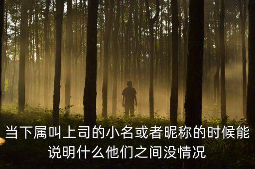 當(dāng)下屬叫上司的小名或者昵稱(chēng)的時(shí)候能說(shuō)明什么他們之間沒(méi)情況