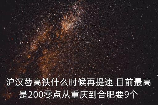 高鐵什么時(shí)候重新提速，滬漢蓉高鐵什么時(shí)候再提速 目前最高是200零點(diǎn)從重慶到合肥要9個(gè)