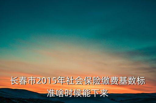 長春市2015年社會(huì)保險(xiǎn)繳費(fèi)基數(shù)標(biāo)準(zhǔn)啥時(shí)候能下來