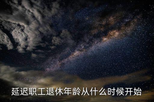 延遲退休什么時(shí)侯開始，延遲職工退休年齡從什么時(shí)候開始