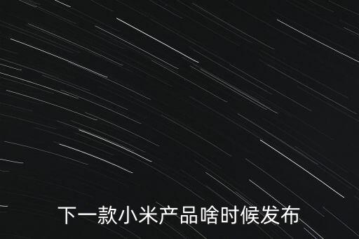小米下一步還將生產(chǎn)什么，下一款小米產(chǎn)品啥時(shí)候發(fā)布