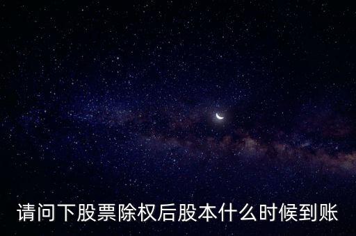 除權(quán)后的股票什么時(shí)候到賬，請(qǐng)問下股票除權(quán)后股本什么時(shí)候到賬