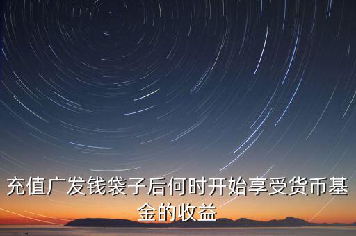 充值廣發(fā)錢(qián)袋子后何時(shí)開(kāi)始享受貨幣基金的收益