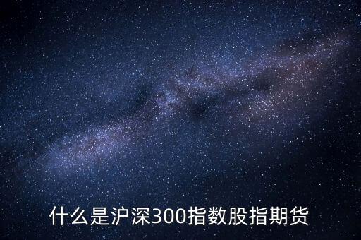 什么是滬深300指數(shù)期貨，什么是滬深300指數(shù)股指期貨