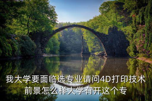 4d打印技術有什么就業(yè)前景，我大學要面臨選專業(yè)請問4D打印技術前景怎么樣大學有開這個專