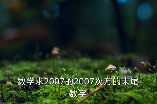 判斷7的2007次方為什么尾數(shù)是3，數(shù)學(xué)求2007的2007次方的末尾數(shù)字