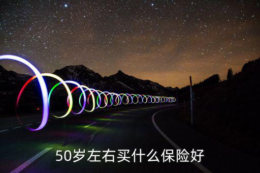 50歲買什么保險(xiǎn)好，50歲買什么保險(xiǎn)好