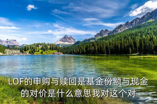 現(xiàn)金對(duì)價(jià)什么意思，LOF的申購(gòu)與贖回是基金份額與現(xiàn)金的對(duì)價(jià)是什么意思我對(duì)這個(gè)對(duì)