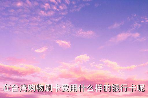 去臺灣刷什么卡，在臺灣購物刷卡要用什么樣的銀行卡呢