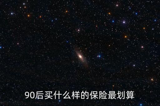 90后買什么保險(xiǎn)好，買什么保險(xiǎn)好90后