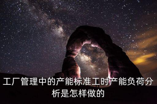 工廠管理中的產(chǎn)能標(biāo)準(zhǔn)工時產(chǎn)能負荷分析是怎樣做的