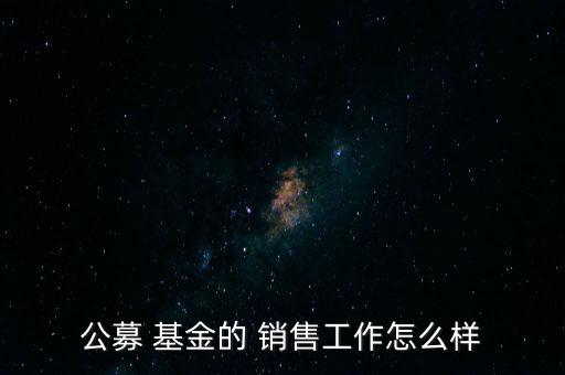 公募 基金的 銷(xiāo)售工作怎么樣
