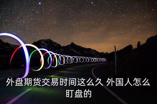 外盤期貨交易時(shí)間這么久 外國人怎么盯盤的