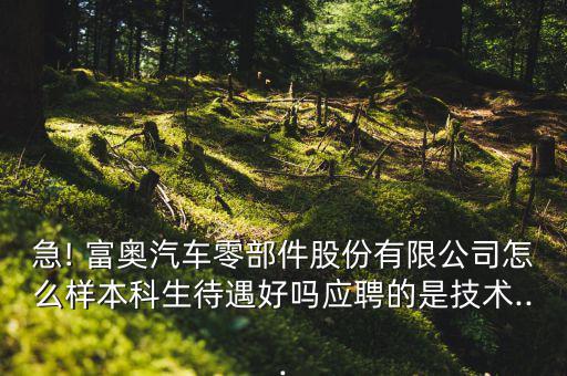 急! 富奧汽車零部件股份有限公司怎么樣本科生待遇好嗎應聘的是技術(shù)...