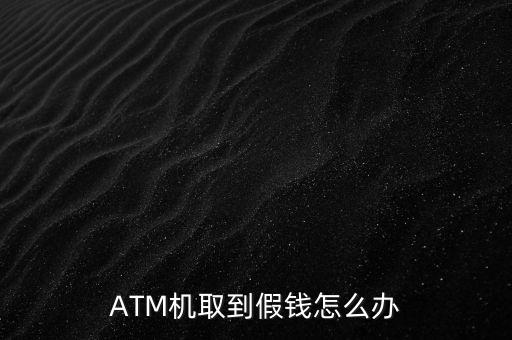 ATM機(jī)取到假錢(qián)怎么辦