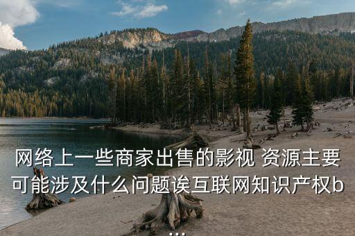 網絡上一些商家出售的影視 資源主要可能涉及什么問題誒互聯網知識產權b...