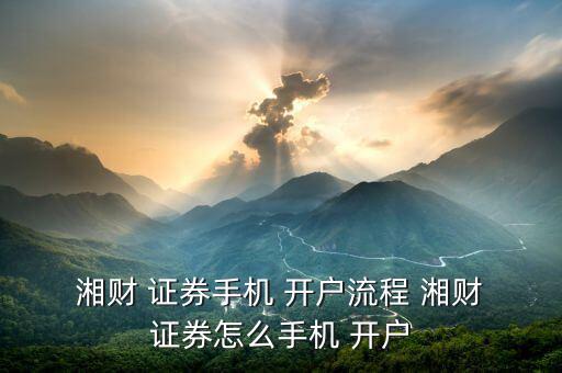  湘財(cái) 證券手機(jī) 開(kāi)戶流程 湘財(cái) 證券怎么手機(jī) 開(kāi)戶