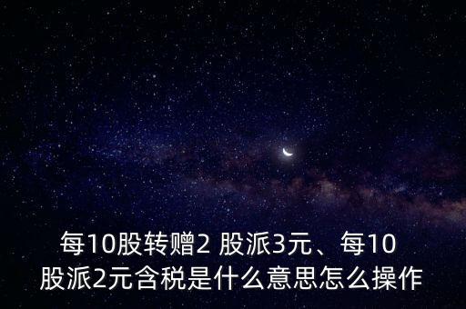 每10股轉(zhuǎn)贈(zèng)2 股派3元、每10 股派2元含稅是什么意思怎么操作
