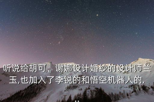 聽說給胡可、謝娜設(shè)計(jì)婚紗的設(shè)計(jì)師蘭玉,也加入了李銳的和悟空機(jī)器人的...