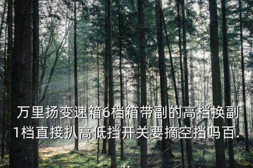  萬(wàn)里揚(yáng)變速箱6檔箱帶副的高檔換副1檔直接扒高低擋開關(guān)要摘空擋嗎百...