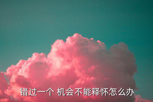  錯(cuò)過一個(gè) 機(jī)會(huì)不能釋懷怎么辦