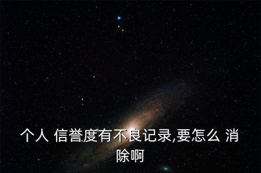 個人 信譽(yù)度有不良記錄,要怎么 消除啊
