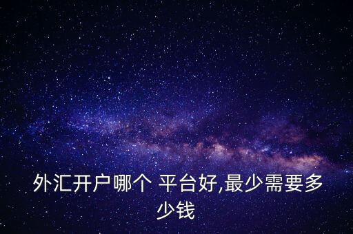  外匯開戶哪個(gè) 平臺好,最少需要多少錢