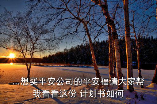 ...想買平安公司的平安福請(qǐng)大家?guī)臀铱纯催@份 計(jì)劃書(shū)如何