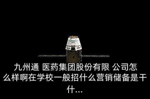  九州通 醫(yī)藥集團(tuán)股份有限 公司怎么樣啊在學(xué)校一般招什么營銷儲(chǔ)備是干什...