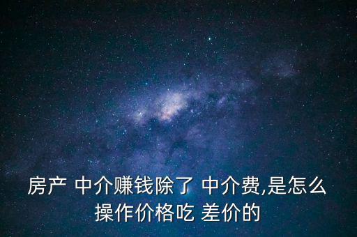 房產 中介賺錢除了 中介費,是怎么操作價格吃 差價的