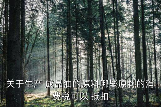 關(guān)于生產(chǎn) 成品油的原料哪些原料的消費稅可以 抵扣